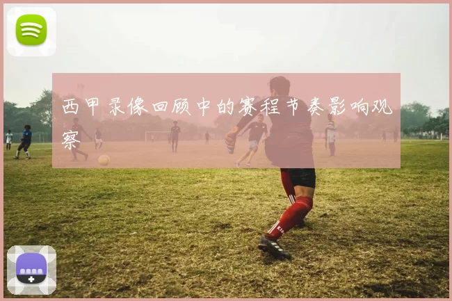 西甲录像回顾中的赛程节奏影响观察