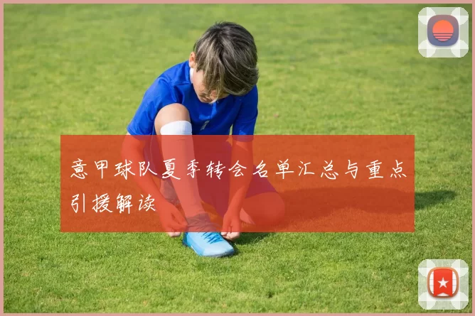 意甲球队夏季转会名单汇总与重点引援解读